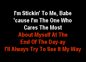 I'm Stickin' To Me, Babe
'cause I'm The One Who
Cares The Most

About Myself At The
End Of The Day-ay
I'll Always Try To See It My Way