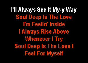 I'll Always See It My-y Way
Soul Deep Is The Love
I'm Feelin' Inside

I Always Rise Above
Whenever I Try
Soul Deep Is The Love I
Feel For Myself