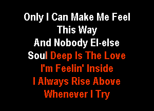 Only I Can Make Me Feel
This Way
And Nobody EI-else

Soul Deep Is The Love
I'm Feelin' Inside
lAlways Rise Above
Whenever I Try