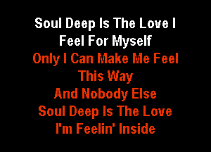 Soul Deep Is The Love I
Feel For Myself
Only I Can Make Me Feel
This Way

And Nobody Else
Soul Deep Is The Love
I'm Feelin' Inside