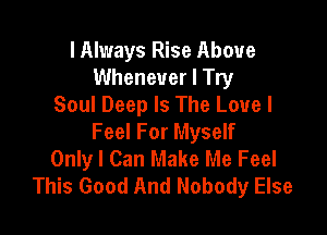 I Always Rise Above
Whenever I Try
Soul Deep Is The Love I

Feel For Myself
Only I Can Make Me Feel
This Good And Nobody Else