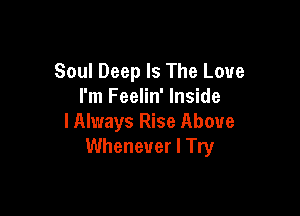Soul Deep Is The Love
I'm Feelin' Inside

lAlways Rise Above
Whenever I Try