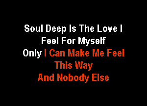 Soul Deep Is The Love I
Feel For Myself
Onlyl Can Make Me Feel

This Way
And Nobody Else