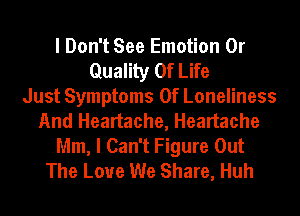 I Don't See Emotion 0r
Quality Of Life
Just Symptoms Of Loneliness
And Heartache, Heartache
Mm, I Can't Figure Out
The Love We Share, Huh