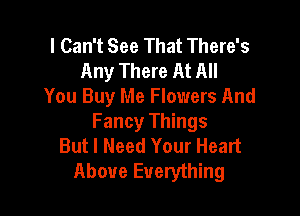 I Can't See That There's
Any There At All
You Buy Me Flowers And

Fancy Things
But I Need Your Heart
Above Everything