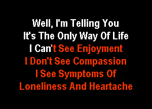 Well, I'm Telling You
It's The Only Way Of Life
I Can't See Enjoyment
I Don't See Compassion
I See Symptoms Of

Loneliness And Heartache l