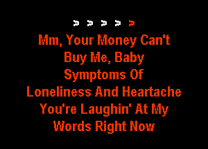 b33321

Mm, Your Money Can't
Buy Me, Baby

Symptoms Of
Loneliness And Heartache
You're Laughin' At My
Words Right Now