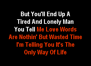 But You'll End Up A
Tired And Lonely Man
You Tell Me Love Words

Are Nothin' But Wasted Time
I'm Telling You It's The
Only Way Of Life