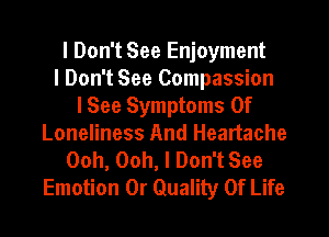 I Don't See Enjoyment
I Don't See Compassion
I See Symptoms Of
Loneliness And Heartache
Ooh, Ooh, I Don't See
Emotion 0r Quality Of Life