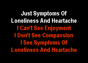 Just Symptoms Of
Loneliness And Heartache
I Can't See Enjoyment
I Don't See Compassion
I See Symptoms Of
Loneliness And Heartache