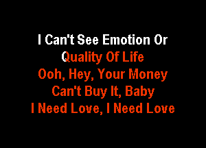 I Can't See Emotion 0r
Quality Of Life

Ooh, Hey, Your Money
Can't Buy It, Baby
I Need Love, I Need Love