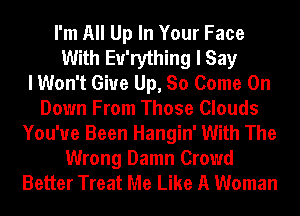 I'm All Up In Your Face
With Eu'rything I Say
I Won't Give Up, So Come On
Down From Those Clouds
You've Been Hangin' With The
Wrong Damn Crowd
Better Treat Me Like A Woman