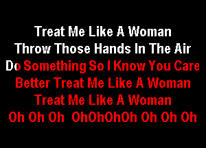 Treat Me Like A Woman
Throw Those Hands In The Air
Do Something So I Know You Care
Better Treat Me Like A Woman
Treat Me Like A Woman
Oh Oh Oh OhOhOhOh Oh Oh Oh