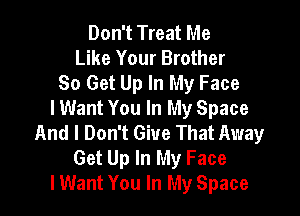 Don't Treat Me
Like Your Brother
So Get Up In My Face

lWant You In My Space
And I Don't Give That Away
Get Up In My Face
lWant You In My Space