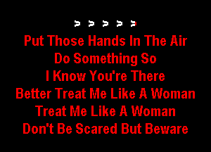 33333

Put Those Hands In The Air
Do Something So
I Know You're There
Better Treat Me Like A Woman
Treat Me Like A Woman
Don't Be Scared But Beware