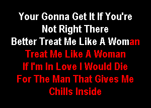 Your Gonna Get It If You're
Not Right There
Better Treat Me Like A Woman
Treat Me Like A Woman
If I'm In Love I Would Die
For The Man That Gives Me
Chills Inside