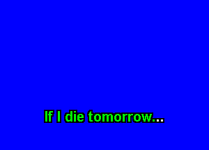 If I die tomorrow...