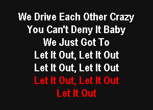 We Drive Each Other Crazy
You Can't Deny It Baby
We Just Got To
Let It Out, Let It Out

Let It Out, Let It Out