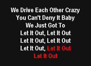 We Drive Each Other Crazy
You Can't Deny It Baby
We Just Got To
Let It Out, Let It Out

Let It Out, Let It Out
Let It Out,