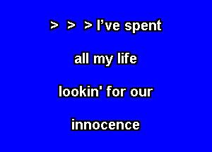 t. N,ve spent

all my life
lookin' for our

innocence