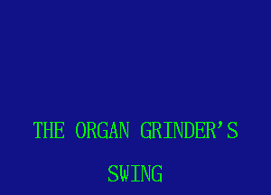 THE ORGAN GRINDER S
SWING