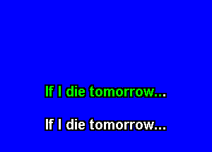 If I die tomorrow...

If I die tomorrow...