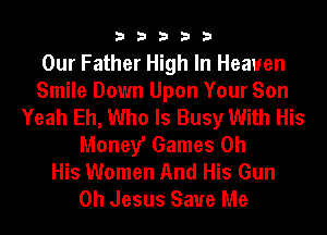 33333

Our Father High In Heaven
Smile Down Upon Your Son
Yeah Eh, Who Is Busy With His
Money' Games 0h
His Women And His Gun
Oh Jesus Save Me