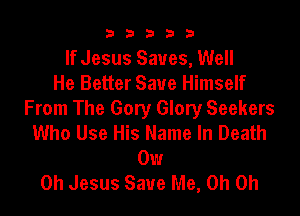 b33321

If Jesus Saves, Well
He Better Save Himself

From The Gory Glory Seekers
Who Use His Name In Death
0w
Oh Jesus Save Me, Oh Oh