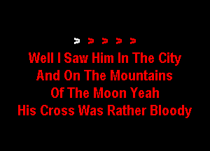 33333

Well I Saw Him In The City
And On The Mountains

Of The Moon Yeah
His Cross Was Rather Bloody