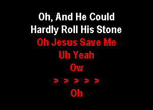 0h, And He Could
Hardly Roll His Stone
Oh Jesus Save Me
Uh Yeah

01.7
5933)

Oh