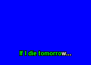 If I die tomorrow...
