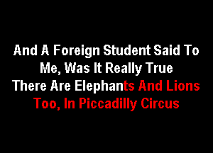 And A Foreign Student Said To
Me, Was It Really True
There Are Elephants And Lions
Too, In Piccadilly Circus