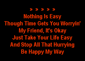 33333

Nothing Is Easy
Though Time Gets You Worryin'
My Friend, It's Okay
Just Take Your Life Easy

And Stop All That Hurrying
Be Happy My Way