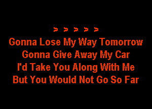 b b 3 b b
Gonna Lose My Way Tomorrow

Gonna Give Away My Car
I'd Take You Along With Me
But You Would Not 60 So Far