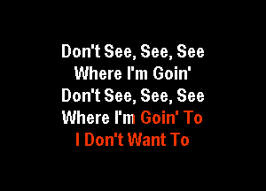 Don't See, See, See
Where I'm Goin'

Don't See, See, See
Where I'm Goin' To
I Don't Want To