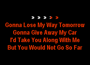 b b 3 b b
Gonna Lose My Way Tomorrow

Gonna Give Away My Car
I'd Take You Along With Me
But You Would Not 60 So Far