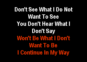 Don't See What I Do Not
Want To See
You Don't Hear What I

Don't Say
Won't Be What I Don't
Want To Be
I Continue In My Way