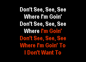 Don't See, See, See
Where I'm Goin'
Don't See, See, See
Where I'm Goin'

Don't See, See, See
Where I'm Goin' To
I Don't Want To