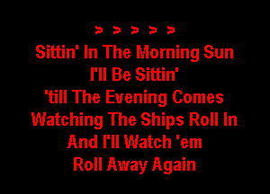 b33321

Sittin' In The Morning Sun
I'll Be Sittin'

'till The Evening Comes
Watching The Ships Roll In

And I'll Watch 'em
Roll Away Again