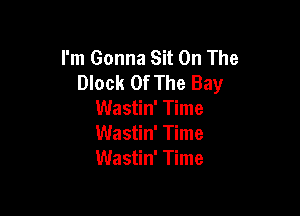 I'm Gonna Sit On The
Block Of The Bay

Wastin' Time
Wastin' Time
Wastin' Time