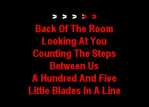33333

Back Of The Room
Looking At You

Counting The Steps
Between Us
A Hundred And Five
Little Blades In A Line