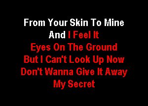 From Your Skin To Mine
And I Feel It
Eyes On The Ground

But I Can't Look Up Now
Don't Wanna Give It Away
My Secret