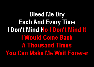 Bleed Me Dry
Each And Every Time
I Don't Mind No I Don't Mind It
I Would Come Back

A Thousand Times
You Can Make Me Wait Forever