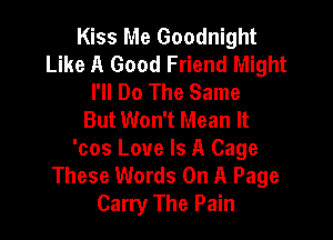 Kiss Me Goodnight
Like A Good Friend Might
I'll Do The Same
But Won't Mean It

'cos Love Is A Cage
These Words On A Page
Carry The Pain