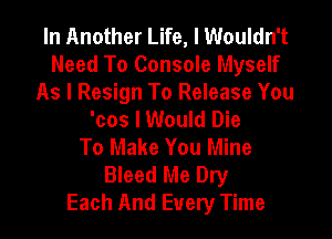 In Another Life, I Wouldn't
Need To Console Myself

As I Resign To Release You
'cos I Would Die

To Make You Mine
Bleed Me Dry
Each And Every Time