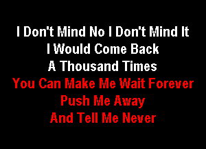 I Don't Mind No I Don't Mind It
I Would Come Back
A Thousand Times
You Can Make Me Wait Forever

Push Me Away
And Tell Me Never