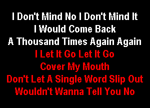 I Don't Mind No I Don't Mind It
I Would Come Back
A Thousand Times Again Again
I Let It Go Let It Go
Cover My Mouth
Don't Let A Single Word Slip Out
Wouldn't Wanna Tell You No