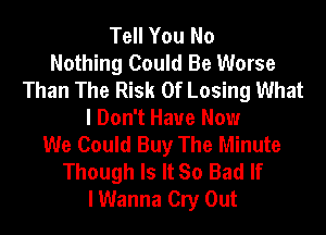 Tell You No
Nothing Could Be Worse
Than The Risk Of Losing What
I Don't Have Now
We Could Buy The Minute
Though Is It So Bad If
I Wanna Cry Out