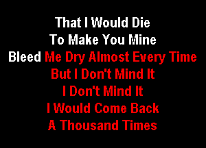 That I Would Die
To Make You Mine
Bleed Me Dry Almost Every Time
But I Don't Mind It
I Don't Mind It
I Would Come Back
A Thousand Times