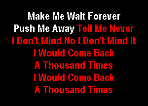 Make Me Wait Forever
Push Me Away Tell Me Never
I Don't Mind No I Don't Mind It

I Would Come Back
A Thousand Times
I Would Come Back
A Thousand Times